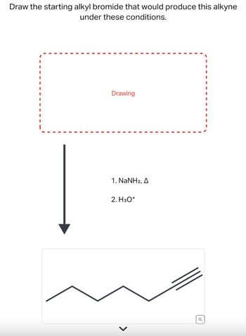 Draw the starting alkyl bromide that would produce this alkyne
under these conditions.
Drawing
1. NaNH2, A
2. H3O+