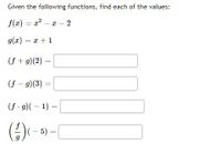 Given the following functions, find each of the values:
f(x) = a? – x –
- 2
g(x) = x + 1
(f + g)(2)
(f – 9)(3)
(f - 9)( – 1) =
(:)
(- 5) =
