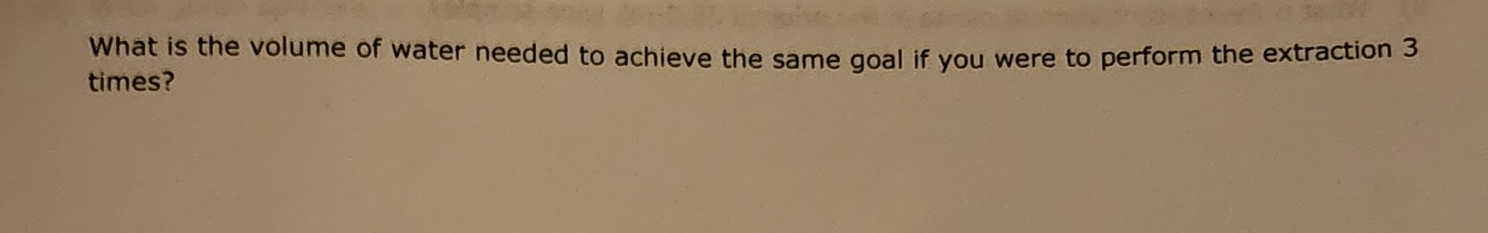 What is the volume of water needed to achieve the same goal if you were to perform the extraction 3
times?