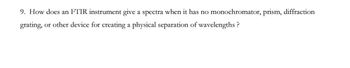 9. How does an FTIR instrument give a spectra when it has no monochromator, prism, diffraction
grating, or other device for creating a physical separation of wavelengths ?