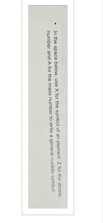●
In the space below, use X for the symbol of an element, Z for the atomic
number and A for the mass number to write a general nuclide symbol.