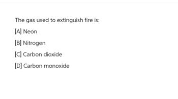 The gas used to extinguish fire is:
[A] Neon
[B] Nitrogen
[C] Carbon dioxide
[D] Carbon monoxide