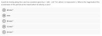 A particle moving along the x axis has a position given by x = (24t – 2.0t 3) m, where t is measured in s. What is the magnitude of the
acceleration of the particle at the instant when its velocity is zero?
