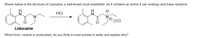 Shown below is the structure of Lidocaine, a well-known local anesthetic. As it contains an amine it can undergo acid base reactions.
H
H
HCI
Lidocaine
Which form, neutral or protonated, do you think is most soluble in water and explain why?
