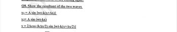 Q8. Show the resultant of the two waves
yı A sin [wt-k(x+Ax)]
Y2 A sin (wt-kx)
y=2Acos (kAx/2) sin [wt-k(x+Ax/2)]