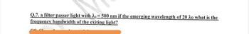 Q.7. a filter passer light with λ=500 nm if the emerging wavelength of 20 λo what is the
frequency bandwidth of the exiting light?