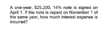 A one-year, $25,200, 14% note is signed on
April 1. If the note is repaid on November 1 of
the same year, how much interest expense is
incurred?