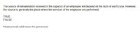 The source of remuneration received in the capacity of an employee will depend on the facts of each case. However,
the source is generally the place where the services of the employee are performed.
TRUE
FALSE
Please provide valid reason for your answer
