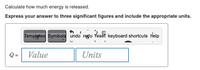 Calculate how much energy is released.
Express your answer to three significant figures and include the appropriate units.
Templates Symbols undo redo Yesết keyboard shortouts Help
Value
Units
