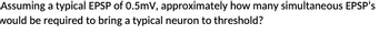 Assuming a typical EPSP of 0.5mV, approximately how many simultaneous EPSP's
would be required to bring a typical neuron to threshold?