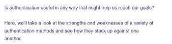 Is authentication useful in any way that might help us reach our goals?
Here, we'll take a look at the strengths and weaknesses of a variety of
methods and see how they stack up against one
authentication
another.