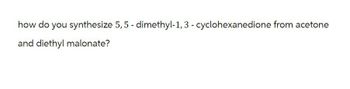 how do you synthesize 5,5-dimethyl-1, 3-cyclohexanedione from acetone
and diethyl malonate?