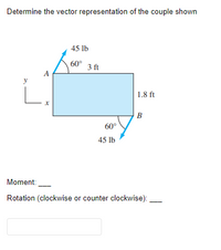 Determine the vector representation of the couple shown
45 lb
60° 3 ft
A
1.8 ft
B
60°
45 lb
Moment:
Rotation (clockwise or counter clockwise):
