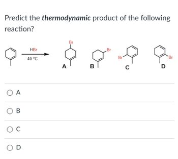 Predict the thermodynamic product of the following
reaction?
Ο Α
OB
ос
OD
HBr
40 °C
A
Br
B
Br
Br
C
D
'Br