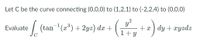 Let C be the curve connecting (0,0,0) to (1,2,1) to (-2,2,4) to (0,0,0)
2
| (tan (a) + 2yz) dæ +
+x ) dy + xyzdz
1+ y
Evaluate
