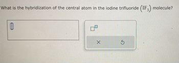 What is the hybridization of the central atom in the iodine trifluoride (IF3) molecule?
0
X
S