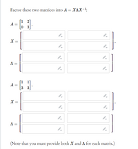 Factor these two matrices into A = XAX-1:
[1 2]
A =
0 3
X =
A =
[1
A
3 3]
1]
X =
A =
(Note that you must provide both X and A for each matrix.)
||
