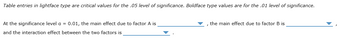 Table entries in lightface type are critical values for the .05 level of significance. Boldface type values are for the .01 level of significance.
At the significance level a = 0.01, the main effect due to factor A is
and the interaction effect between the two factors is
the main effect due to factor B is