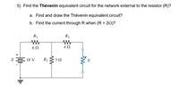 5) Find the Thévenin equivalent circuit for the network external to the resistor (R)?
a. Find and draw the Thévenin equivalent circuit?
b. Find the current through R when (R = 20)?
R1
R3
4 2
E 18 V
R2 30
