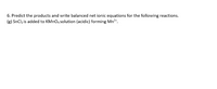 6. Predict the products and write balanced net ionic equations for the following reactions.
(s) SnCl; is added to KMNO4 solution (acidic) forming Mn".
