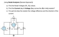 Using Nodal Analysis (General Approach)
a) Find the Nodal Voltages (V1, V2) values.
b) Find the Current (IR2) & Voltage (VR2) across the (R2 = 4 Q) resistor?
c) For part (b) draw the resistor the voltage difference and the direction of the
current.
R2
4 0
2A
R3
R1
4 A
20 20 0
50
