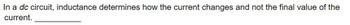 In a dc circuit, inductance determines how the current changes and not the final value of the
current.