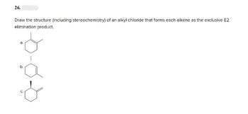 26.
Draw the structure (including stereochemistry) of an alkyl chloride that forms each alkene as the exclusive E2
elimination product.
a.
b.