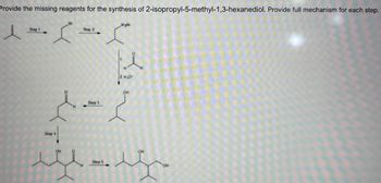 Provide the missing reagents for the synthesis of 2-isopropyl-5-methyl-1,3-hexanediol. Provide full mechanism for each step.
Step 1
ll
Br
Step 4
Step 2
OH
MgBr
Step 3
{=}
H
Step 5
2. H₂O*
می شده اند
OH
OHI