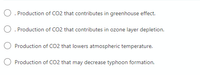 Production of CO2 that contributes in greenhouse effect.
O. Production of CO2 that contributes in ozone layer depletion.
O Production of CO2 that lowers atmospheric temperature.
O Production of CO2 that may decrease typhoon formation.
