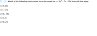 D 9. Which of the following points would be on the graph for y = 2x2 – 7x – 22? Select all that apply.
O (0, 5.5)
O (-2,0)
O (2, –28)
O (4, 0)
O (5.5, 0)
