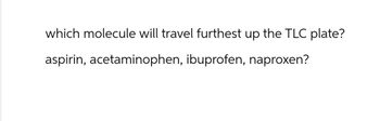 which molecule will travel furthest up the TLC plate?
aspirin, acetaminophen, ibuprofen, naproxen?