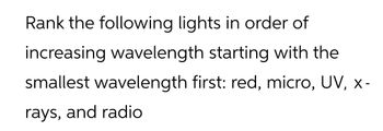 Rank the following lights in order of
increasing wavelength starting with the
smallest wavelength first: red, micro, UV, x-
rays, and radio