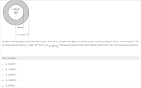 + 300 nC
10.80 m
|-1.2 m
A hollow conducting spherical shell has radii of 0.80 m and 1.20 m, as shown in the figure. The sphere carries a net excess charge of -500 nC. A point charge of +300
nC is present at the center.(k. = 8,99 x 10° N.m2/c2 =
-) The radial component of the electric field at a point that is 1.50 m from the center is closest to
4 x T x E0
