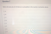 Question 7
Select all molecules (A-H) that are nucleophiles in the reaction mechanism above.
O A
O F
G
