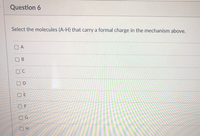 Question 6
Select the molecules (A-H) that carry a formal charge in the mechanism above.
O A
O B
O F
O G
