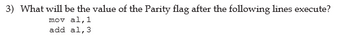 3) What will be the value of the Parity flag after the following lines execute?
mov al, 1
add al, 3