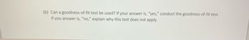 (b) Can a goodness-of-fit test be used? If your answer is, "yes," conduct the goodness-of-fit test.
If you answer is, "no," explain why this test does not apply.