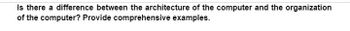 Is there a difference between the architecture of the computer and the organization
of the computer? Provide comprehensive examples.