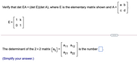 a b
Verify that det EA = (det E)(det A), where E is the elementary matrix shown and A =
%3D
c d
1 k
E =
0 1
...
a11 a12
The determinant of the 2x2 matrix [aji] =
is the number
а21 а22
(Simplify your answer.)
