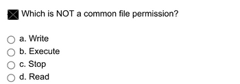 Which is NOT a common file permission?
a. Write
b. Execute
C. Stop
d. Read