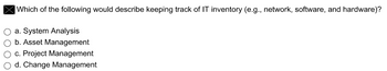 Which of the following would describe keeping track of IT inventory (e.g., network, software, and hardware)?
O a. System Analysis
O b. Asset Management
O c. Project Management
O d. Change Management