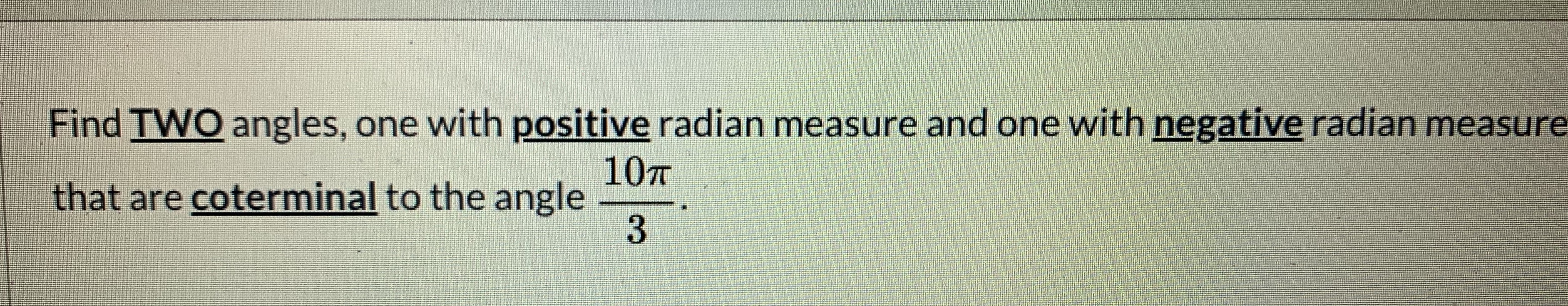 Find TWO angles, one with positive radian measure and one with negative radian measure
107
that are coterminal to the angle
3.
