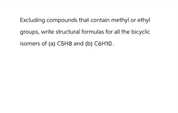 Excluding compounds that contain methyl or ethyl
groups, write structural formulas for all the bicyclic
isomers of (a) C5H8 and (b) C6H10.