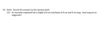 VII. Solve. Round the answers to the nearest tenth.
13.) An isosceles trapezoid has a height of 6 cm and bases of 4 cm and 9 cm long. How long are its
diagonals?

