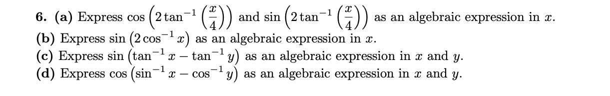 6. (a) Express cos (2 tan- )
(b) Express sin (2 cosx) as an algebraic expression in x.
(c) Express sin (tan-x –
(d) Express cos (sin-x – cos
and sin
tan
as an algebraic expression in x.
-1
1
tan-y) as an algebraic expression in x and
y) as an algebraic expression in x and y.
y.
-1
