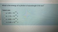 What is the energy of a photon of wavelength 516 nm?
Select one:
-19
O a. 3.85 x 10
J
-48
O b. 1.15 x 10
-28
O C. 3.85 x 10
J
-21
O d. 3.85 x 10
