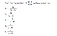 Find the derivative of \(\frac{2t-8}{4t+8}\) with respect to \(t\).

a. \(-\frac{3t}{(4t+8)^2}\)

b. \(\frac{3t}{(4t+8)^2}\)

c. \(-\frac{3}{(t+2)^2}\)

d. \(\frac{3}{(t+2)^2}\)

e. \(\frac{48}{(t+2)^2}\)