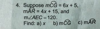4. Suppose mĆà = 6x + 5,
MÁR = 4x + 15, and
m/AEC = 120.
Find: a) x b) mCG c) MAR