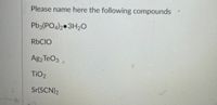 Please name here the following compounds
Pb3(PO4)2 3H20
RBCIO
Ag2 TeO3 .
TIO2
Sr(SCN)2
