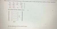 Find a basis for and the dimension of the solution space of the homogeneous system of linear equations
2x3
20x4
29x4
9x1
4x2
= 0
4x3
12x1 - 6x2
2x2
2x2
9x4 = 0
3x1
3X1
X3
9x4 = 0
(a) a basis for the solution space
(b) the dimension of the solution space
